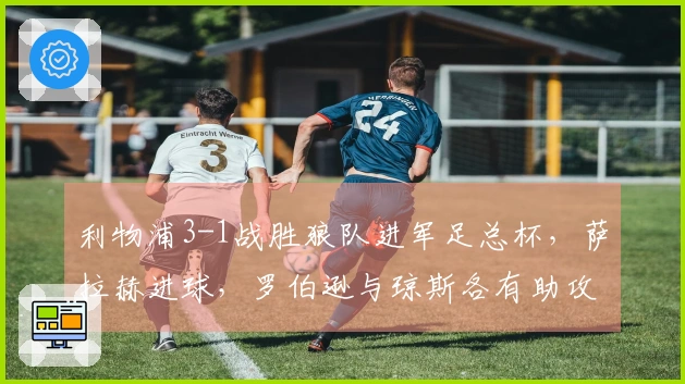利物浦3-1战胜狼队进军足总杯，萨拉赫进球，罗伯逊与琼斯各有助攻和进球