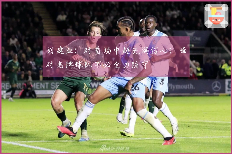刘建业：对首场中超充满信心；面对老牌球队不必全力防守