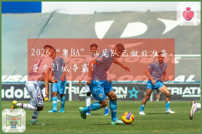 2026“粤BA”汕尾队已做好准备，争夺21城争霸！