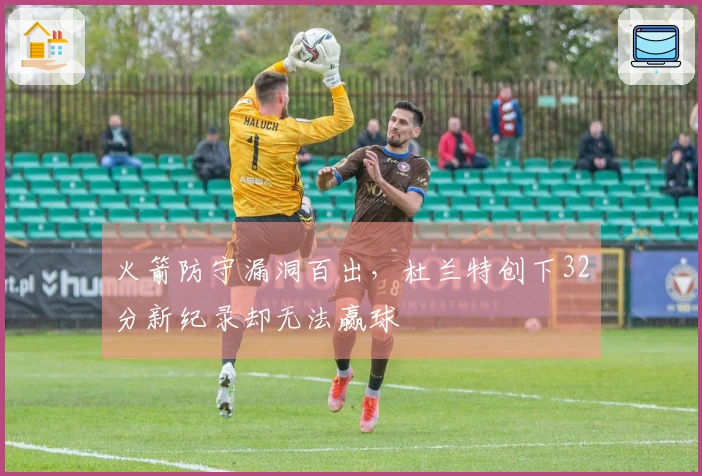 火箭防守漏洞百出，杜兰特创下32分新纪录却无法赢球