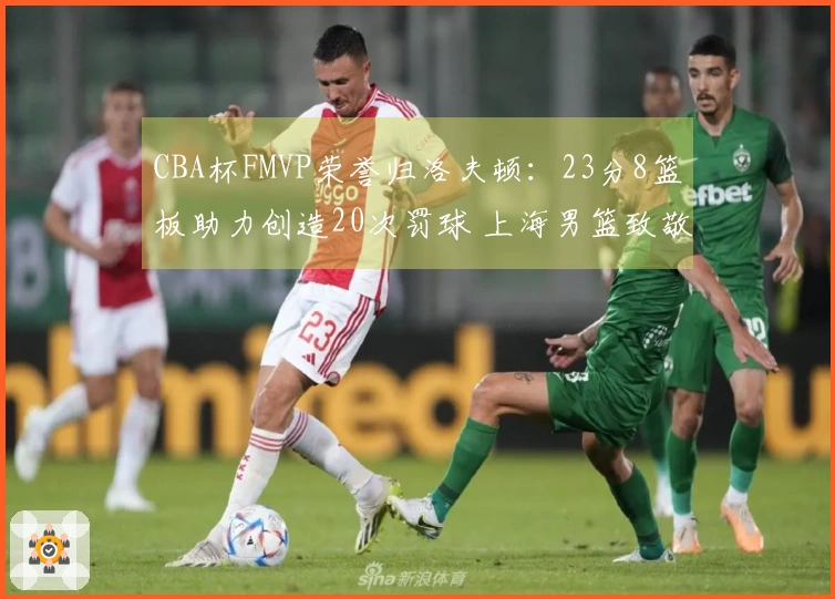 CBA杯FMVP荣誉归洛夫顿：23分8篮板助力创造20次罚球 上海男篮致敬