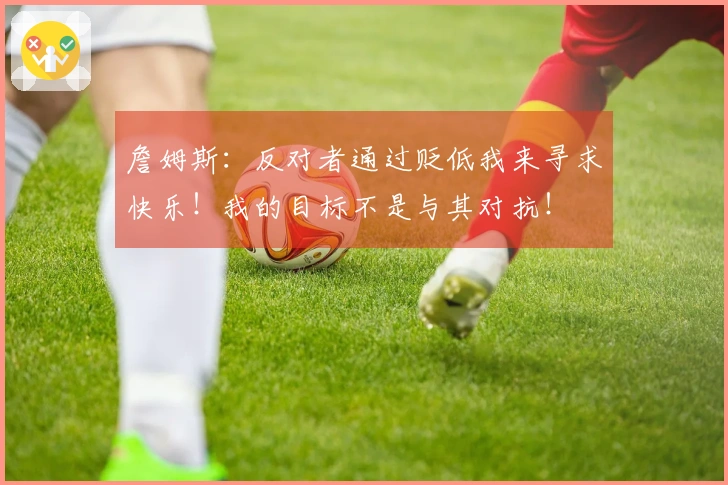 詹姆斯：反对者通过贬低我来寻求快乐！我的目标不是与其对抗！
