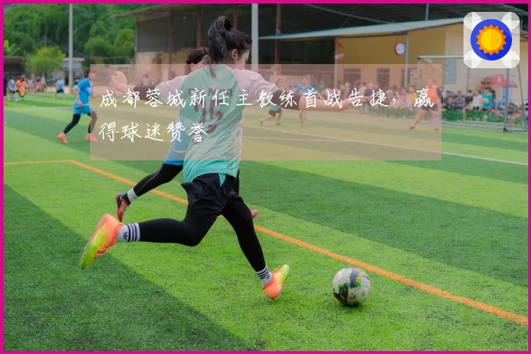 成都蓉城新任主教练首战告捷，赢得球迷赞誉