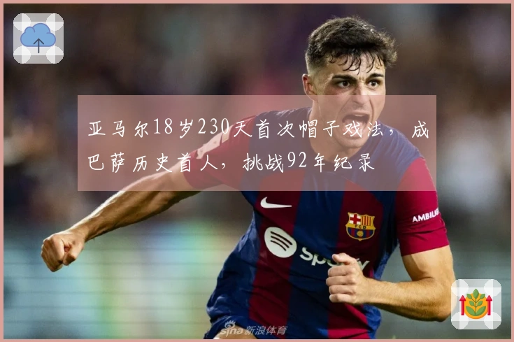 亚马尔18岁230天首次帽子戏法，成巴萨历史首人，挑战92年纪录