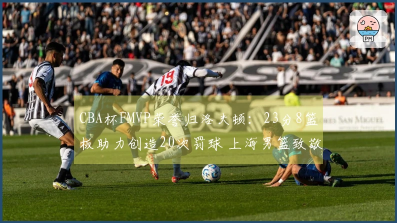CBA杯FMVP荣誉归洛夫顿：23分8篮板助力创造20次罚球 上海男篮致敬