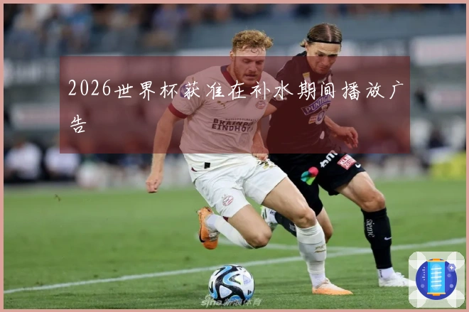 2026世界杯获准在补水期间播放广告