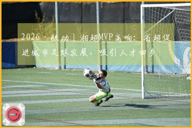2026·联动丨湘超MVP高响：省超促进城市足球发展，吸引人才回乡
