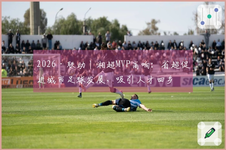 2026·联动丨湘超MVP高响：省超促进城市足球发展，吸引人才回乡