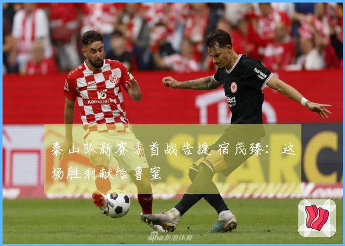 泰山队新赛季首战告捷 宿茂臻：这场胜利献给鲁蜜