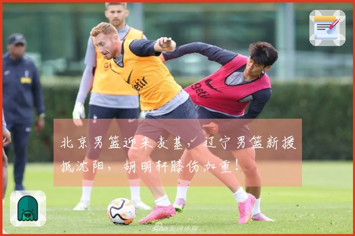 北京男篮迎来麦基，辽宁男篮新援抵沈阳，胡明轩膝伤加重！