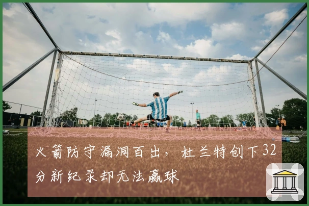 火箭防守漏洞百出，杜兰特创下32分新纪录却无法赢球