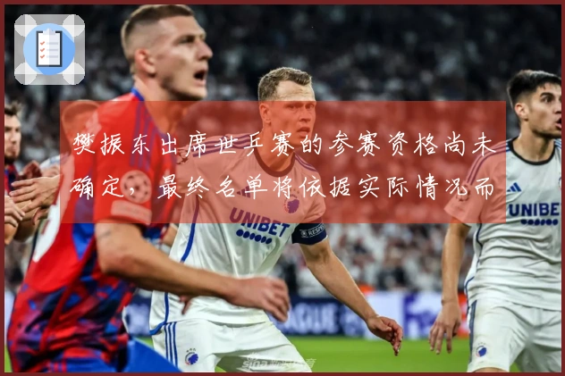 樊振东出席世乒赛的参赛资格尚未确定，最终名单将依据实际情况而定