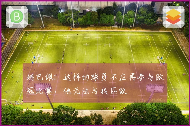 姆巴佩：这样的球员不应再参与欧冠比赛，他无法与我匹敌