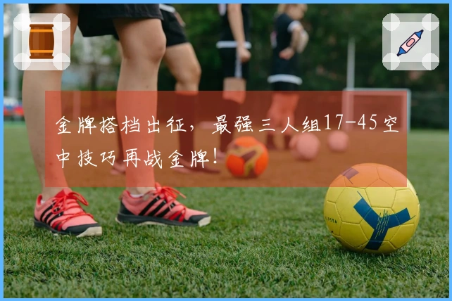 金牌搭档出征，最强三人组17-45空中技巧再战金牌！