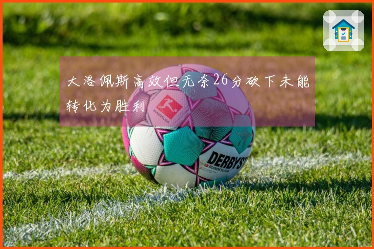 大洛佩斯高效但无奈26分砍下未能转化为胜利