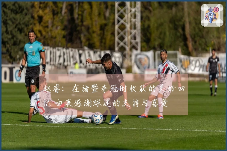 赵睿：在诸暨夺冠时收获的美好回忆 由衷感谢球迷的支持与喜爱