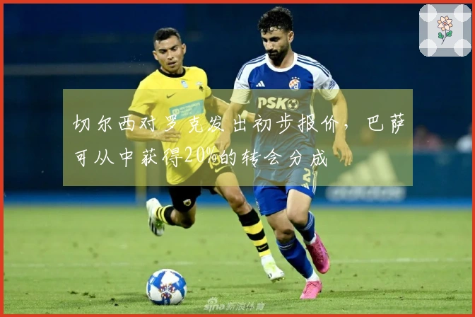 切尔西对罗克发出初步报价，巴萨可从中获得20%的转会分成