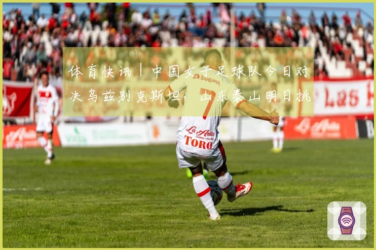 体育快讯｜中国女子足球队今日对决乌兹别克斯坦，山东泰山明日挑战辽宁铁人