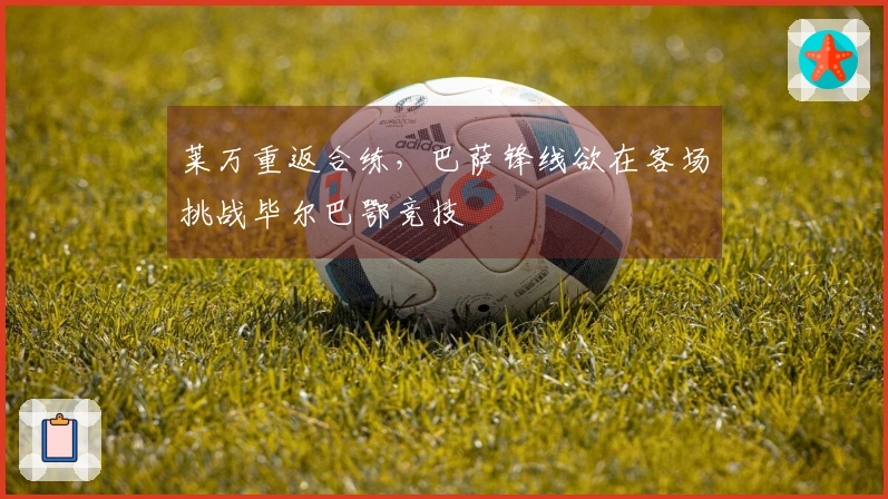 莱万重返合练，巴萨锋线欲在客场挑战毕尔巴鄂竞技