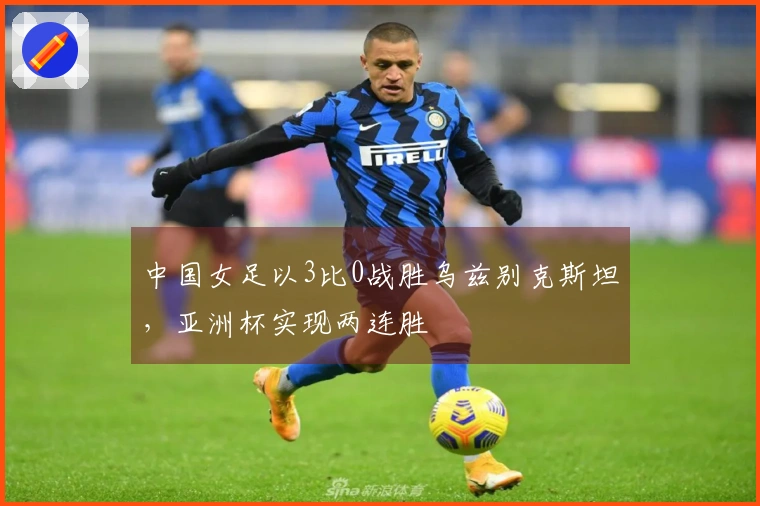 中国女足以3比0战胜乌兹别克斯坦，亚洲杯实现两连胜