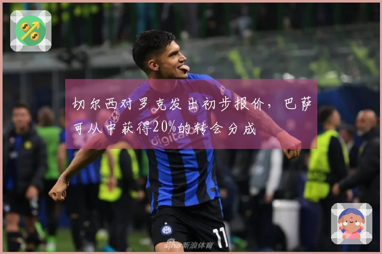 切尔西对罗克发出初步报价，巴萨可从中获得20%的转会分成