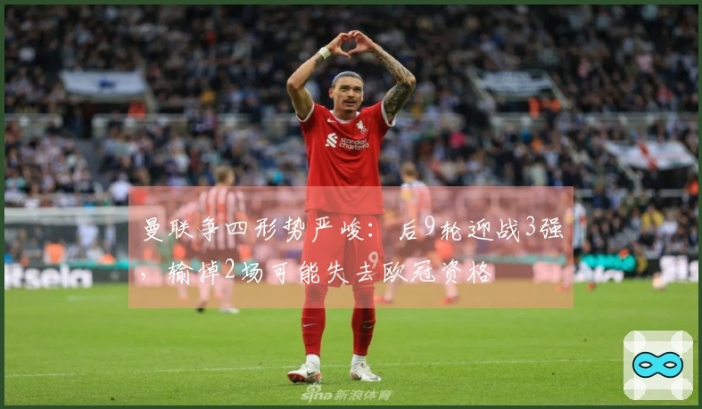 曼联争四形势严峻：后9轮迎战3强，输掉2场可能失去欧冠资格