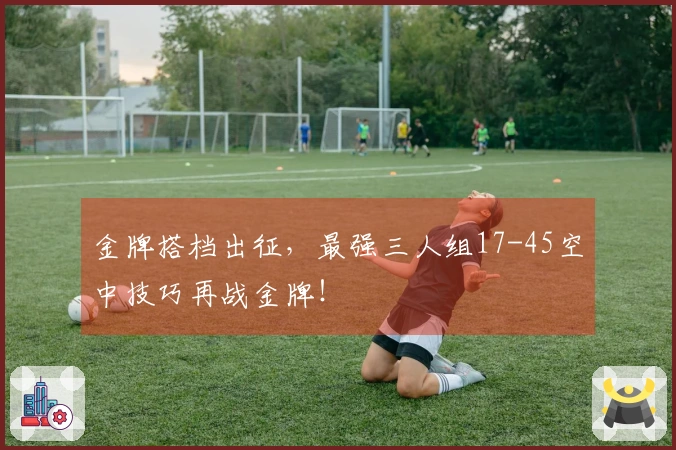金牌搭档出征，最强三人组17-45空中技巧再战金牌！