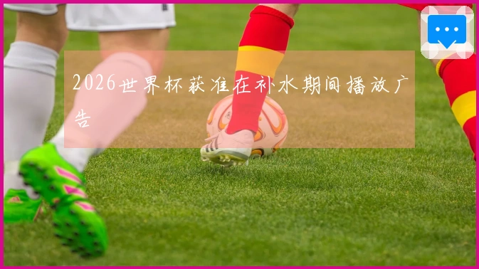 2026世界杯获准在补水期间播放广告