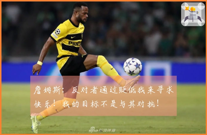 詹姆斯：反对者通过贬低我来寻求快乐！我的目标不是与其对抗！