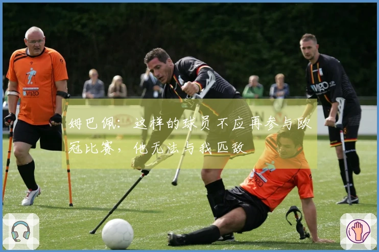 姆巴佩：这样的球员不应再参与欧冠比赛，他无法与我匹敌