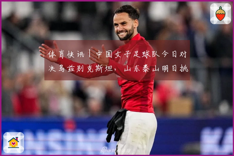 体育快讯｜中国女子足球队今日对决乌兹别克斯坦，山东泰山明日挑战辽宁铁人