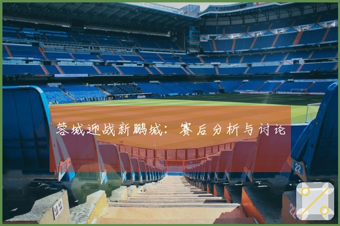蓉城迎战新鹏城：赛后分析与讨论